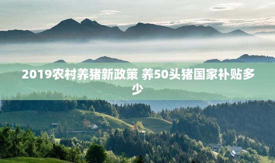 2019农村养猪新政策 养50头猪国家补贴多少