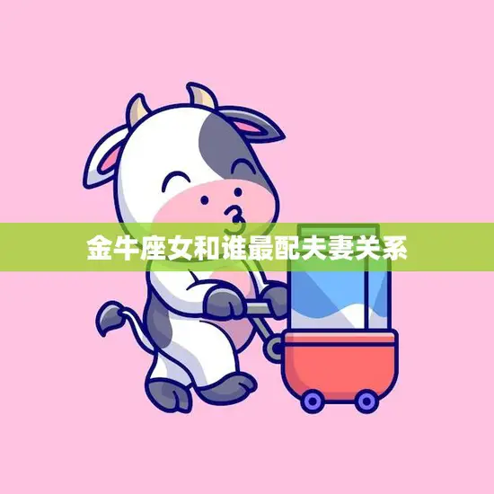 金牛座女和谁最配夫妻关系(完美匹配的星座组合)