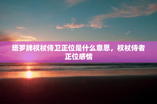 塔罗牌权杖侍卫正位是什么意思，权杖侍者正位感情