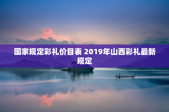 国家规定彩礼价目表 2019年山西彩礼最新规定