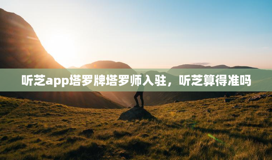 听芝app塔罗牌塔罗师入驻，听芝算得准吗