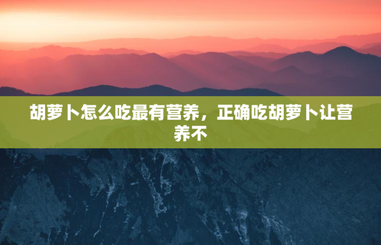 胡萝卜怎么吃最有营养，正确吃胡萝卜让营养不