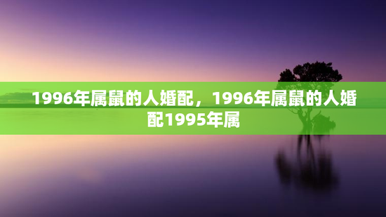 1996年属鼠的人婚配，1996年属鼠的人婚配1995年属