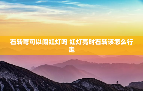 右转弯可以闯红灯吗 红灯亮时右转该怎么行走