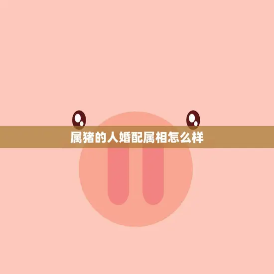 属猪的人婚配属相怎么样(如何选择最佳婚配属相)