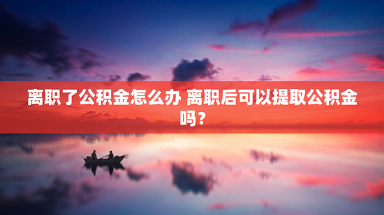 离职了公积金怎么办 离职后可以提取公积金吗？
