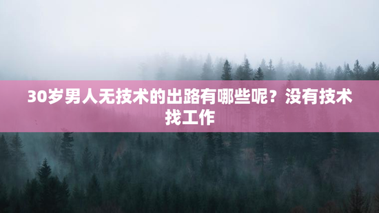 30岁男人无技术的出路有哪些呢？没有技术找工作
