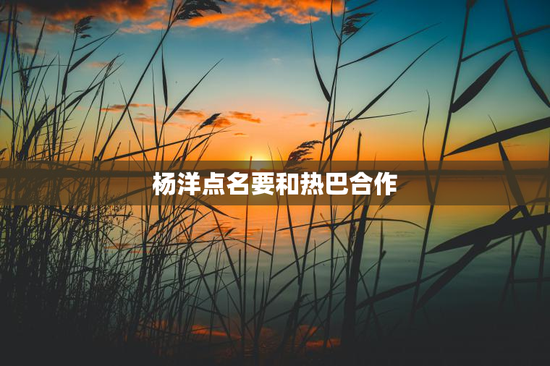 杨洋点名要和热巴合作