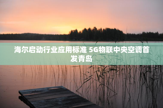 海尔启动行业应用标准 5G物联中央空调首发青岛