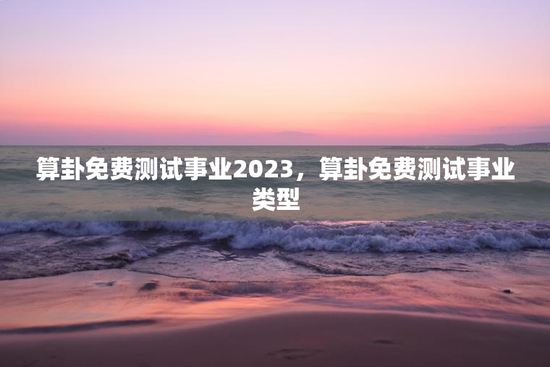 算卦免费测试事业2023，算卦免费测试事业类型