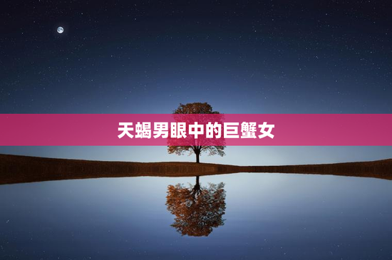 天蝎男眼中的巨蟹女