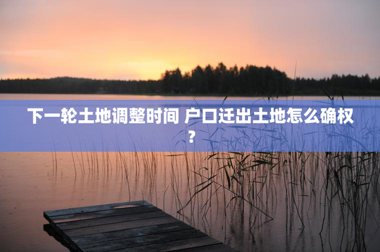 下一轮土地调整时间 户口迁出土地怎么确权？