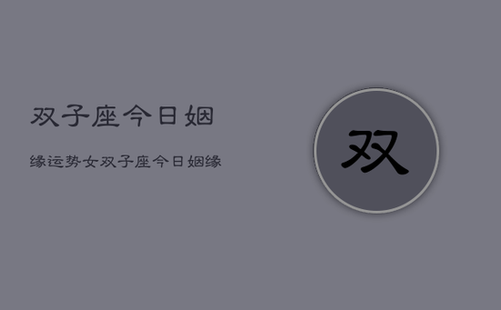 双子座今日姻缘运势女，双子座今日姻缘运势女性