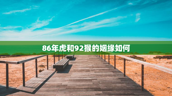 86年虎和92猴的姻缘如何，86年虎和92年猴相配婚姻如何