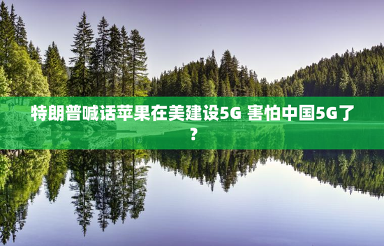 特朗普喊话苹果在美建设5G 害怕中国5G了？