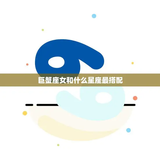 巨蟹座女和什么星座最搭配(完美星座配对指南)