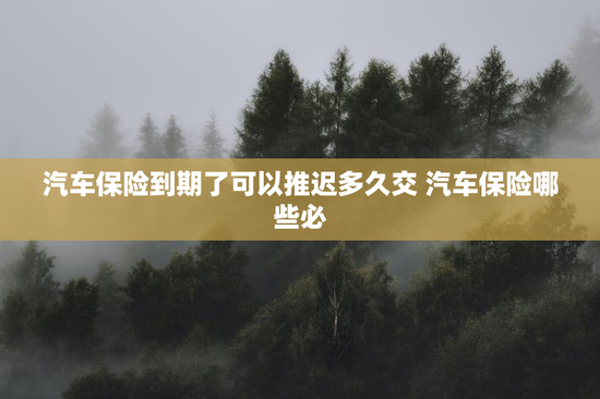 汽车保险到期了可以推迟多久交 汽车保险哪些必