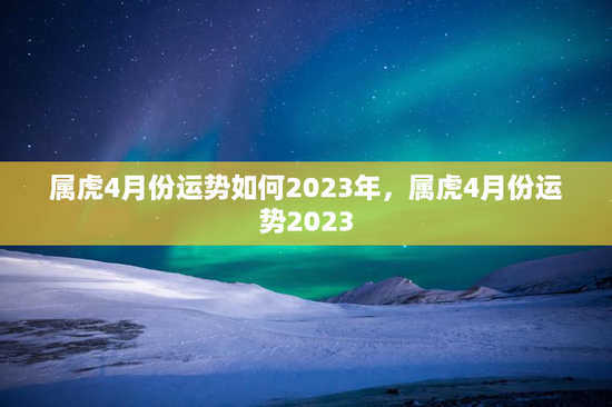 属虎4月份运势如何2023年，属虎4月份运势2023