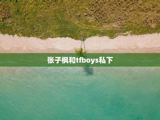 张子枫和tfboys私下