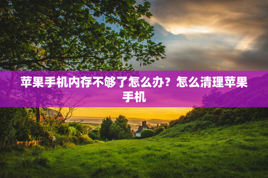 苹果手机内存不够了怎么办？怎么清理苹果手机