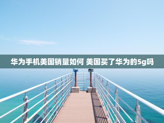 华为手机美国销量如何 美国买了华为的5g吗