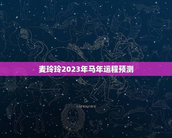 麦玲玲2023年马年运程预测(命理大师为您介绍)