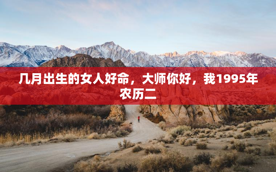 几月出生的女人好命，大师你好，我1995年农历二