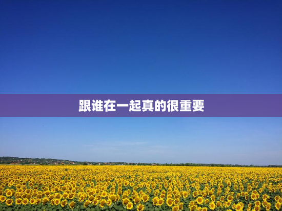 跟谁在一起真的很重要