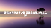 医保25年补齐多少钱 医保没交够25年怎么办？