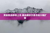 黄金新品即将上市 商品期权交易市场大幅扩容