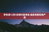 罗永浩12月3日举行发布会 或发布新科技产品