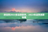 测运势2023年运势软件，2023年运势测算免费