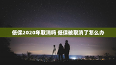 低保2020年取消吗 低保被取消了怎么办