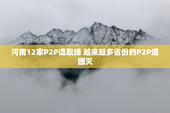 河南12家P2P遭取缔 越来越多省份的P2P遭团灭