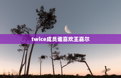 twice成员谁喜欢王嘉尔