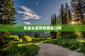 双鱼女喜欢给男生口吗