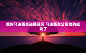 收购马达西奇进展现况 马达西奇公司收购成功了