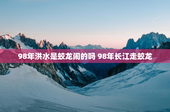 98年洪水是蛟龙闹的吗 98年长江走蛟龙