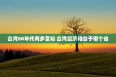 台湾80年代有多富裕 台湾经济相当于哪个省