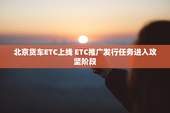 北京货车ETC上线 ETC推广发行任务进入攻坚阶段