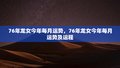 76年龙女今年每月运势，76年龙女今年每月运势及运程