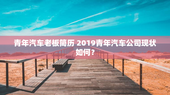 青年汽车老板简历 2019青年汽车公司现状如何？