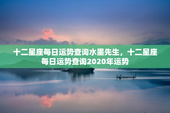 十二星座每日运势查询水墨先生，十二星座每日运势查询2020年运势