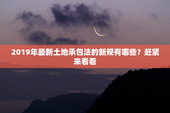 2019年最新土地承包法的新规有哪些？赶紧来看看