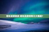 明年买房新政 明年买房将有三大难题？