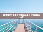 国内油价再次上调 本次成品油调价幅度接近50元