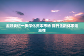 金融委进一步深化资本市场 提升金融体系适应性