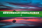 离职后公职金怎么办 公职金怎么可以取出来？