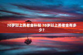 70岁以上养老金补贴 70岁以上养老金有多少？