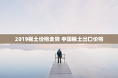 2019稀土价格走势 中国稀土出口价格